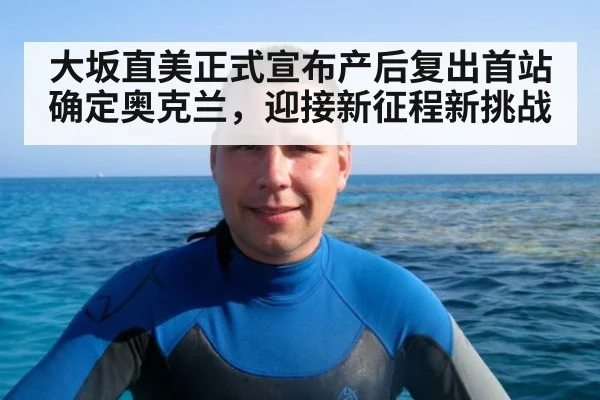 大坂直美正式宣布产后复出首站确定奥克兰，迎接新征程新挑战