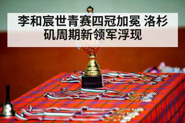 李和宸世青赛四冠加冕 洛杉矶周期新领军浮现