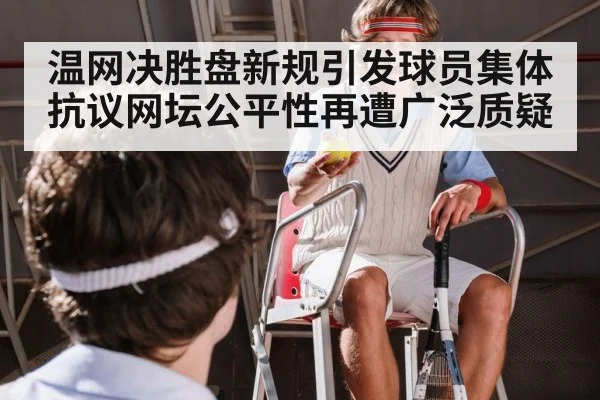 温网决胜盘新规引发球员集体抗议网坛公平性再遭广泛质疑