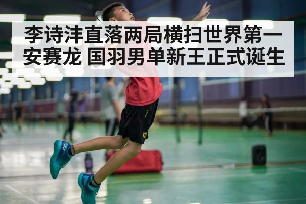 李诗沣直落两局横扫世界第一安赛龙 国羽男单新王正式诞生